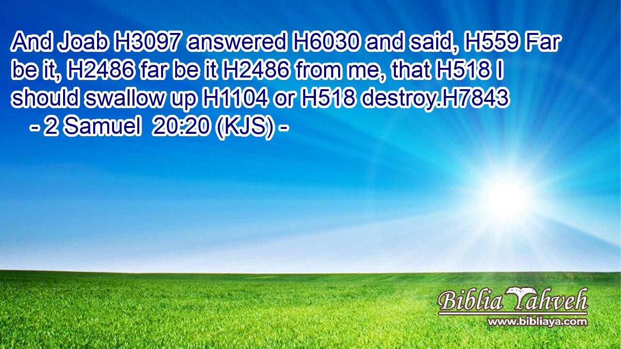 And Joab H3097 answered H6030 and said, H559 Far be it, H2486 far be it H2486 from me, that H518 I should swallow up H1104 or H518 destroy.H7843