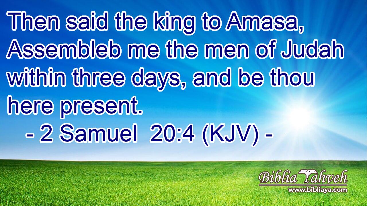 Then said the king to Amasa, Assembleb me the men of Judah within three days, and be thou here present.