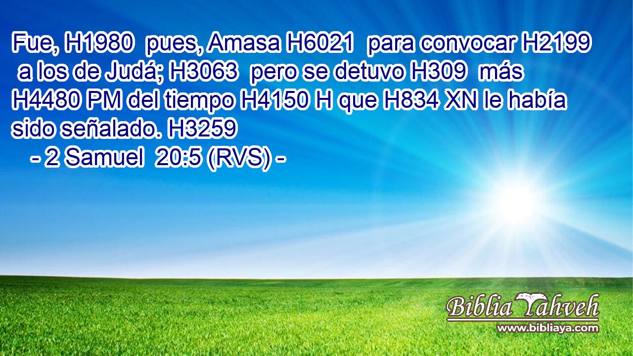 Fue, H1980  pues, Amasa H6021  para convocar H2199  a los de Judá; H3063  pero se detuvo H309  más H4480 PM del tiempo H4150 H que H834 XN le había sido señalado. H3259  