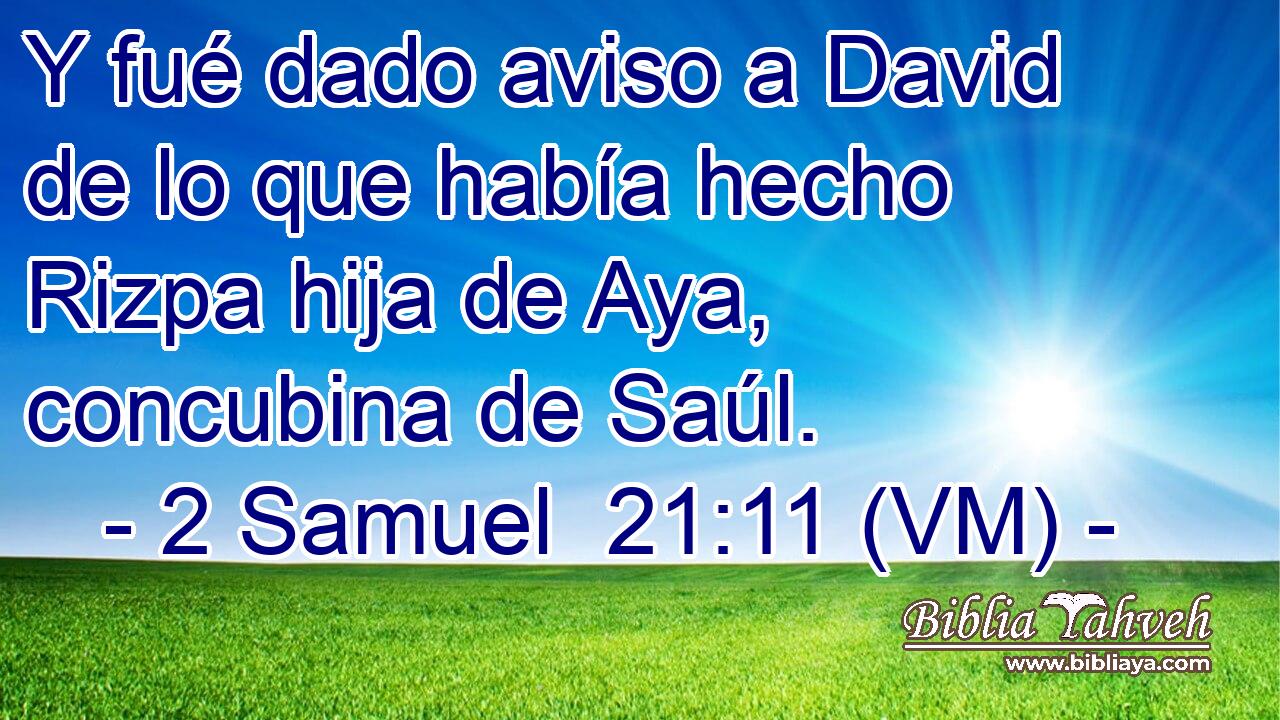 Y fué dado aviso a David de lo que había hecho Rizpa hija de Aya, concubina de Saúl. 
