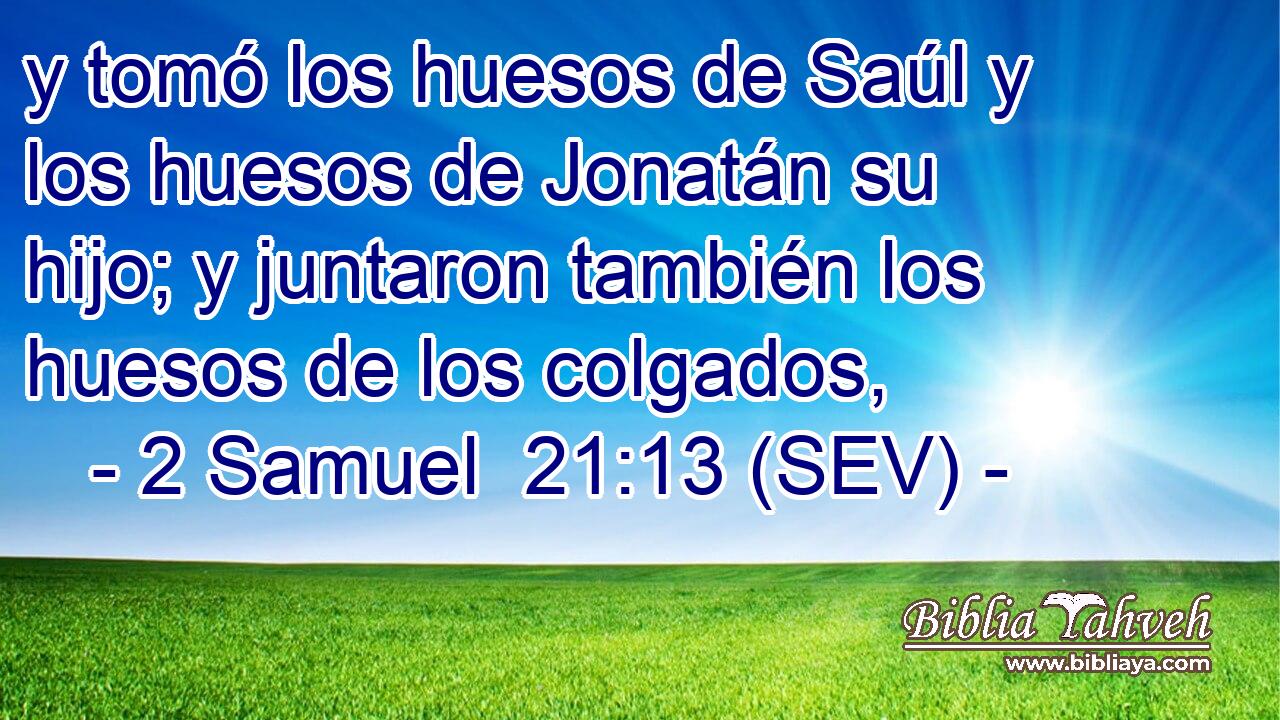 y tomó los huesos de Saúl y los huesos de Jonatán su hijo; y juntaron también los huesos de los colgados,