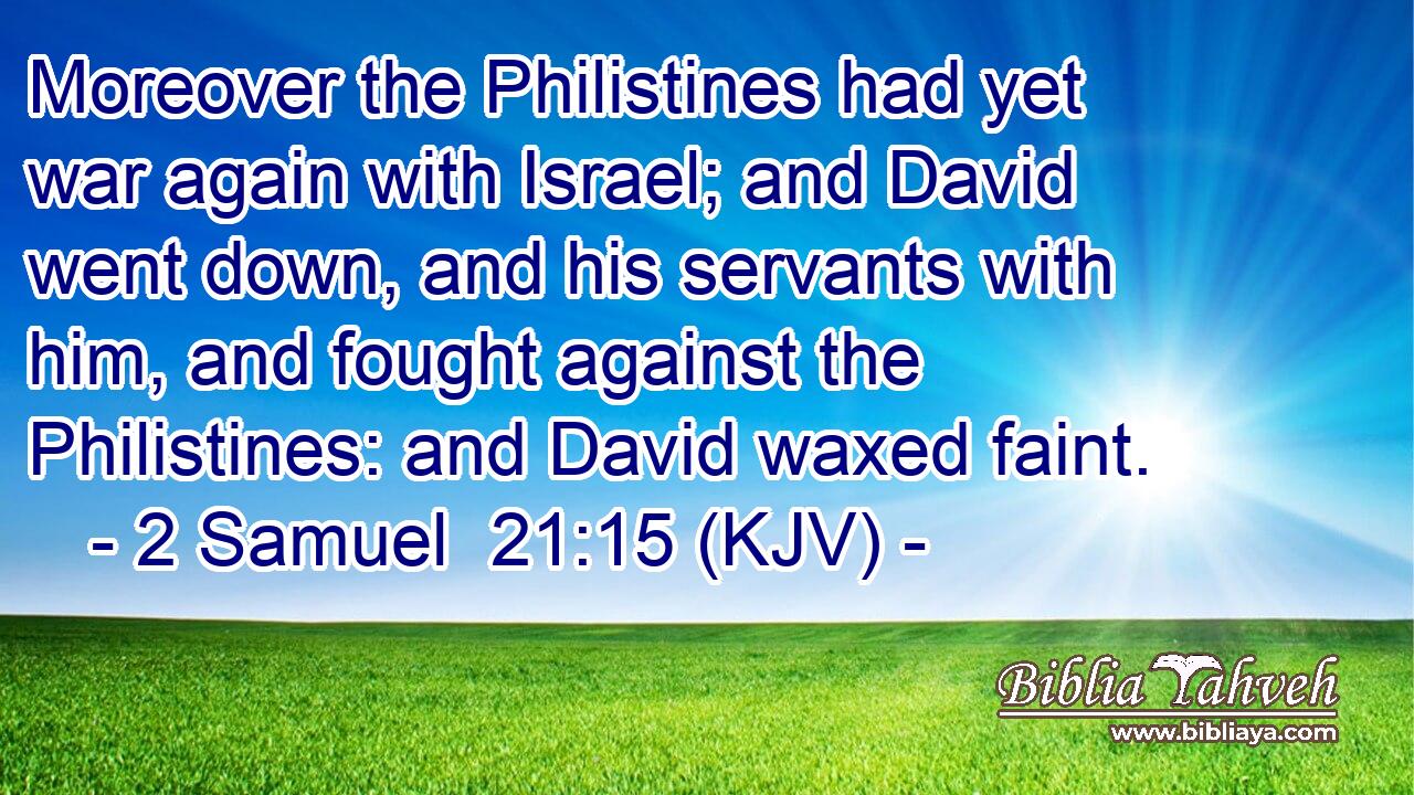 Moreover the Philistines had yet war again with Israel; and David went down, and his servants with him, and fought against the Philistines: and David waxed faint.