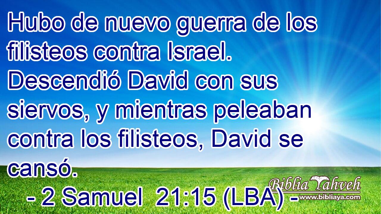 Hubo de nuevo guerra de los filisteos contra Israel. Descendió David con sus siervos, y mientras peleaban contra los filisteos, David se cansó.