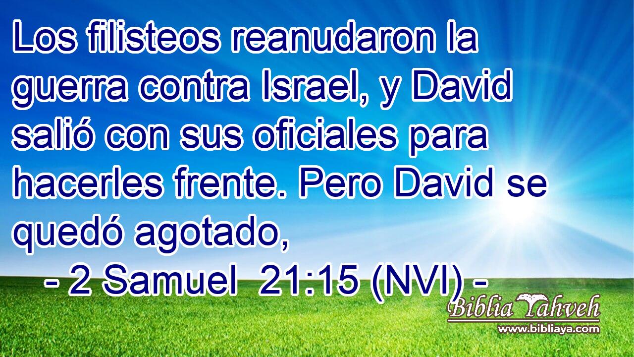  Los filisteos reanudaron la guerra contra Israel, y David salió con sus oficiales para hacerles frente. Pero David se quedó agotado, 