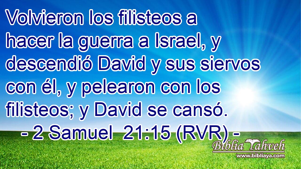 Volvieron los filisteos a hacer la guerra a Israel, y descendió David y sus siervos con él, y pelearon con los filisteos; y David se cansó.
