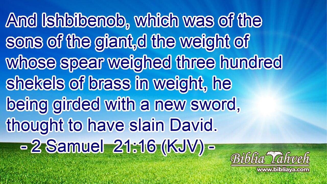 And Ishbibenob, which was of the sons of the giant,d the weight of whose spear weighed three hundred shekels of brass in weight, he being girded with a new sword, thought to have slain David.