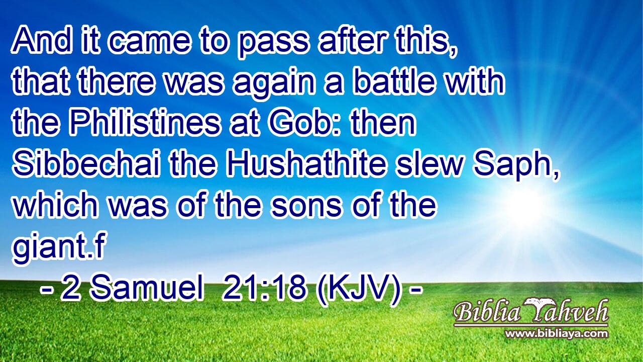 And it came to pass after this, that there was again a battle with the Philistines at Gob: then Sibbechai the Hushathite slew Saph, which was of the sons of the giant.f