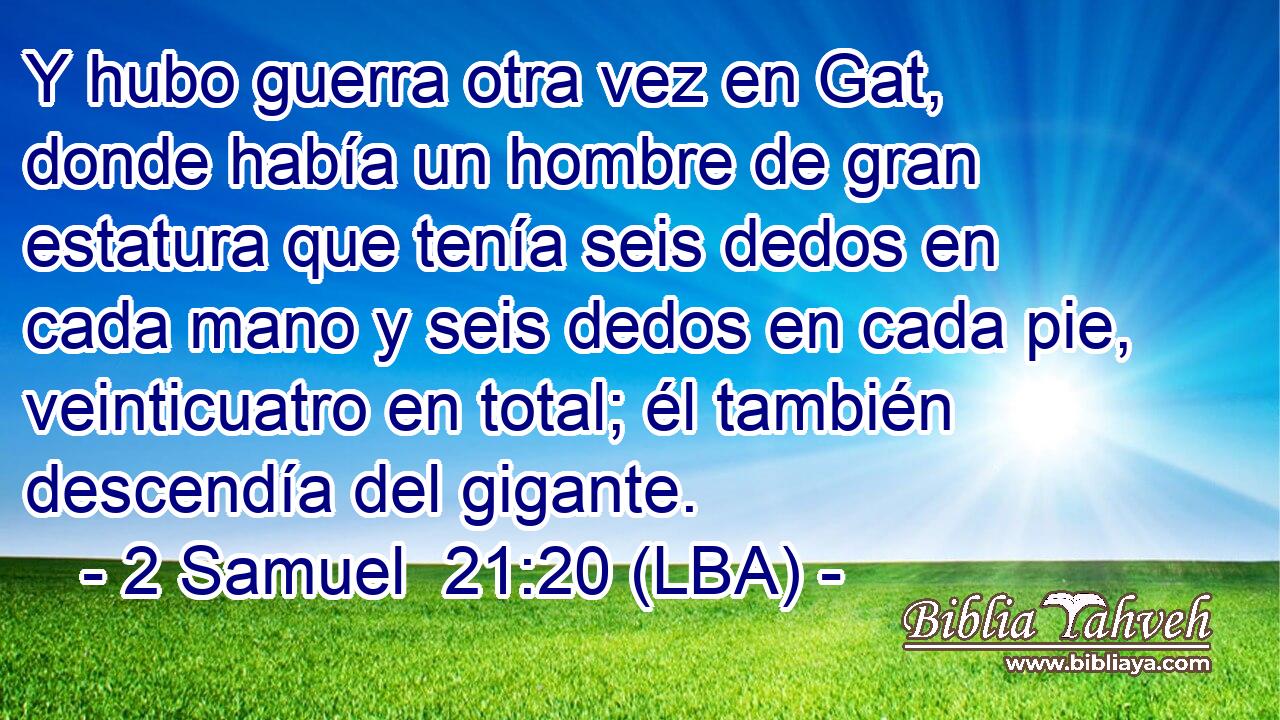 Y hubo guerra otra vez en Gat, donde había un hombre de gran estatura que tenía seis dedos en cada mano y seis dedos en cada pie, veinticuatro en total; él también descendía del gigante.