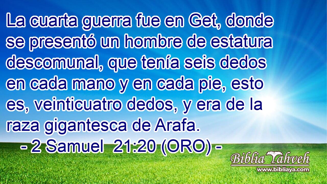  La cuarta guerra fue en Get, donde se presentó un hombre de estatura descomunal, que tenía seis dedos en cada mano y en cada pie, esto es, veinticuatro dedos, y era de la raza gigantesca de Arafa. 