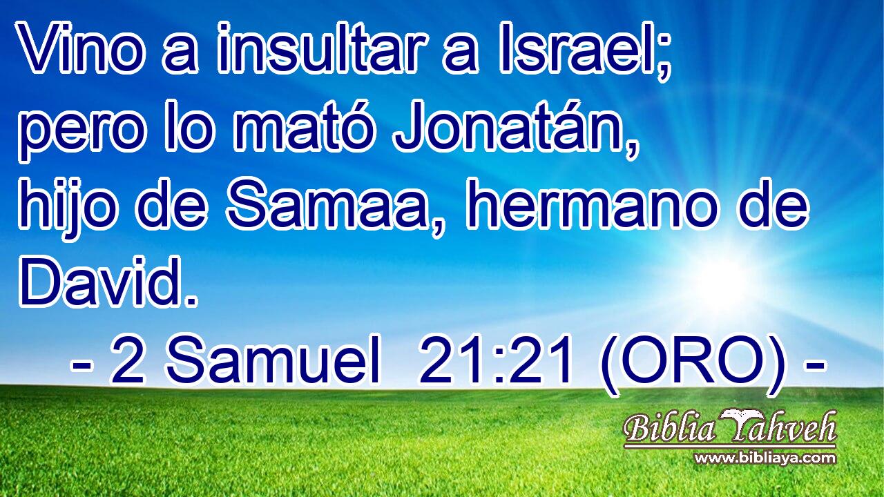  Vino a insultar a Israel; pero lo mató Jonatán, hijo de Samaa, hermano de David. 
