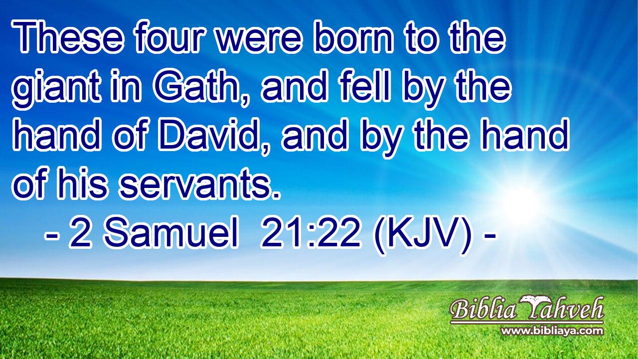 These four were born to the giant in Gath, and fell by the hand of David, and by the hand of his servants.