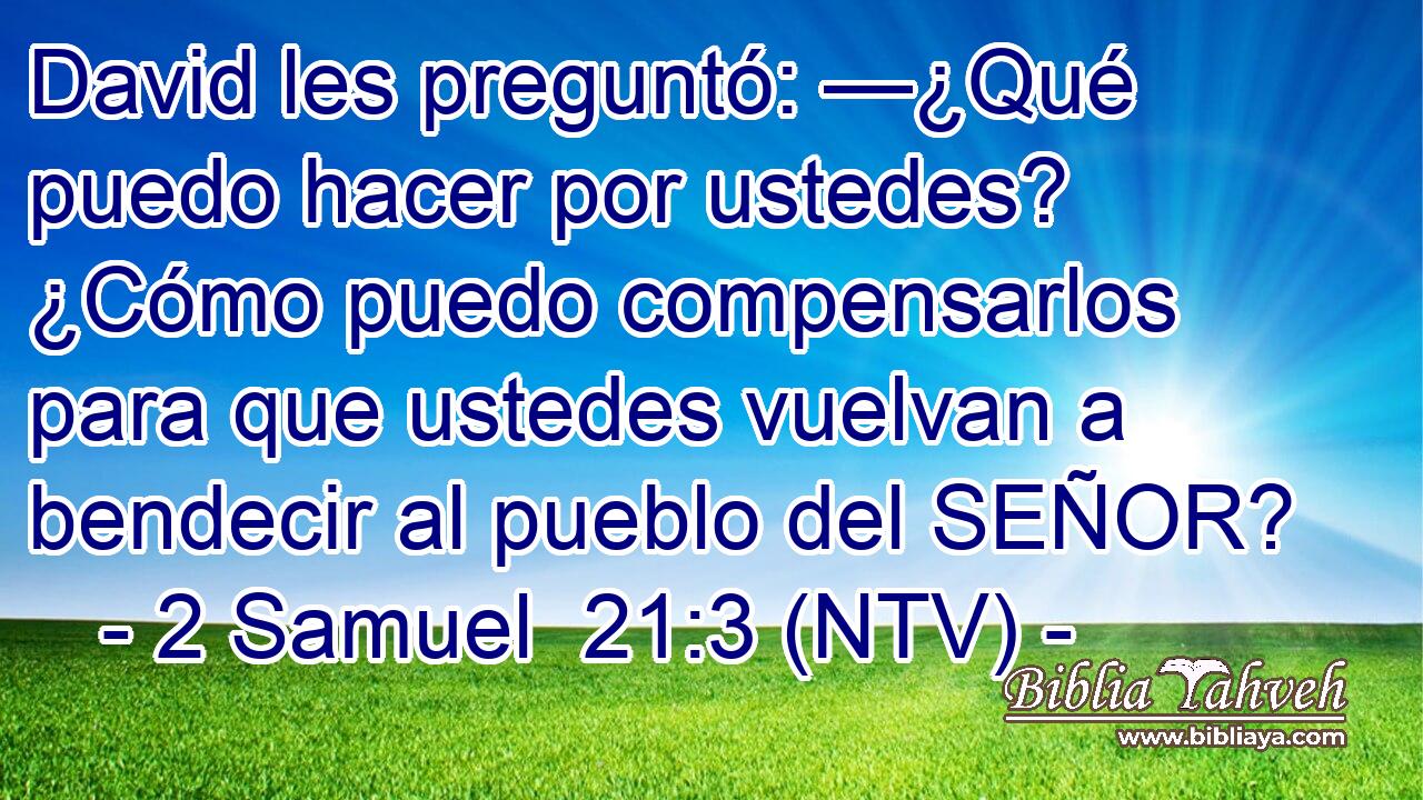 David les preguntó: —¿Qué puedo hacer por ustedes? ¿Cómo puedo compensarlos para que ustedes vuelvan a bendecir al pueblo del SEÑOR?
