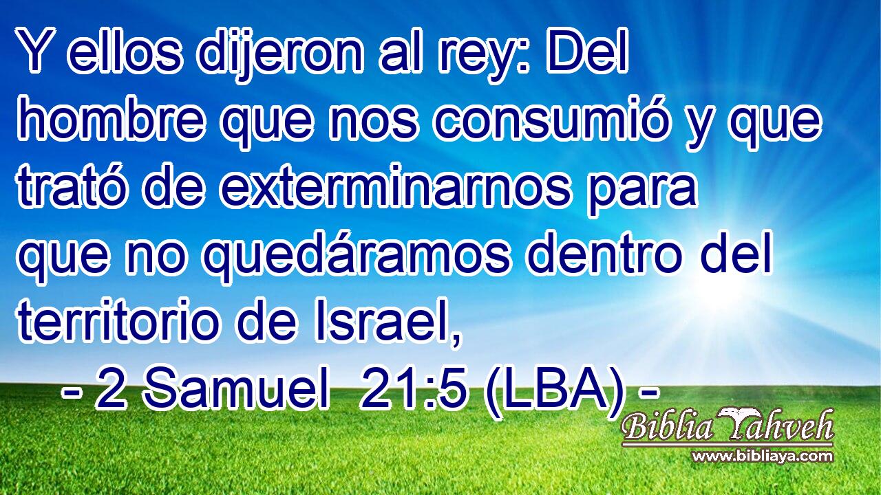 Y ellos dijeron al rey: Del hombre que nos consumió y que trató de exterminarnos para que no quedáramos dentro del territorio de Israel,