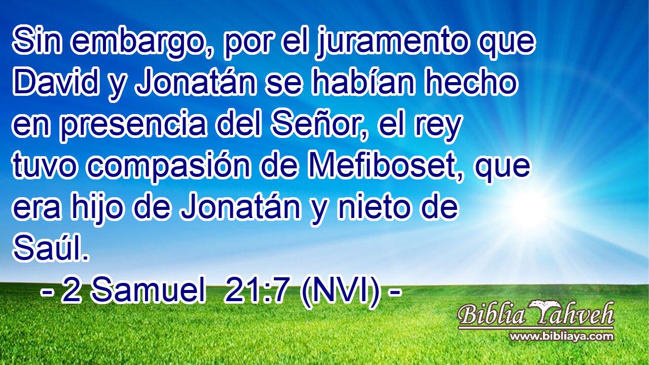 Sin embargo, por el juramento que David y Jonatán se habían hecho en presencia del Señor, el rey tuvo compasión de Mefiboset, que era hijo de Jonatán y nieto de Saúl. 