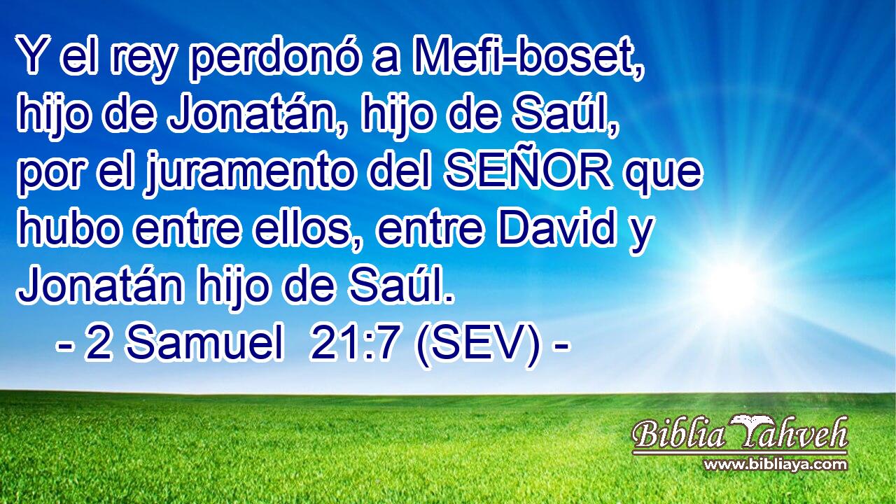 Y el rey perdonó a Mefi-boset, hijo de Jonatán, hijo de Saúl, por el juramento del SEÑOR que hubo entre ellos, entre David y Jonatán hijo de Saúl.