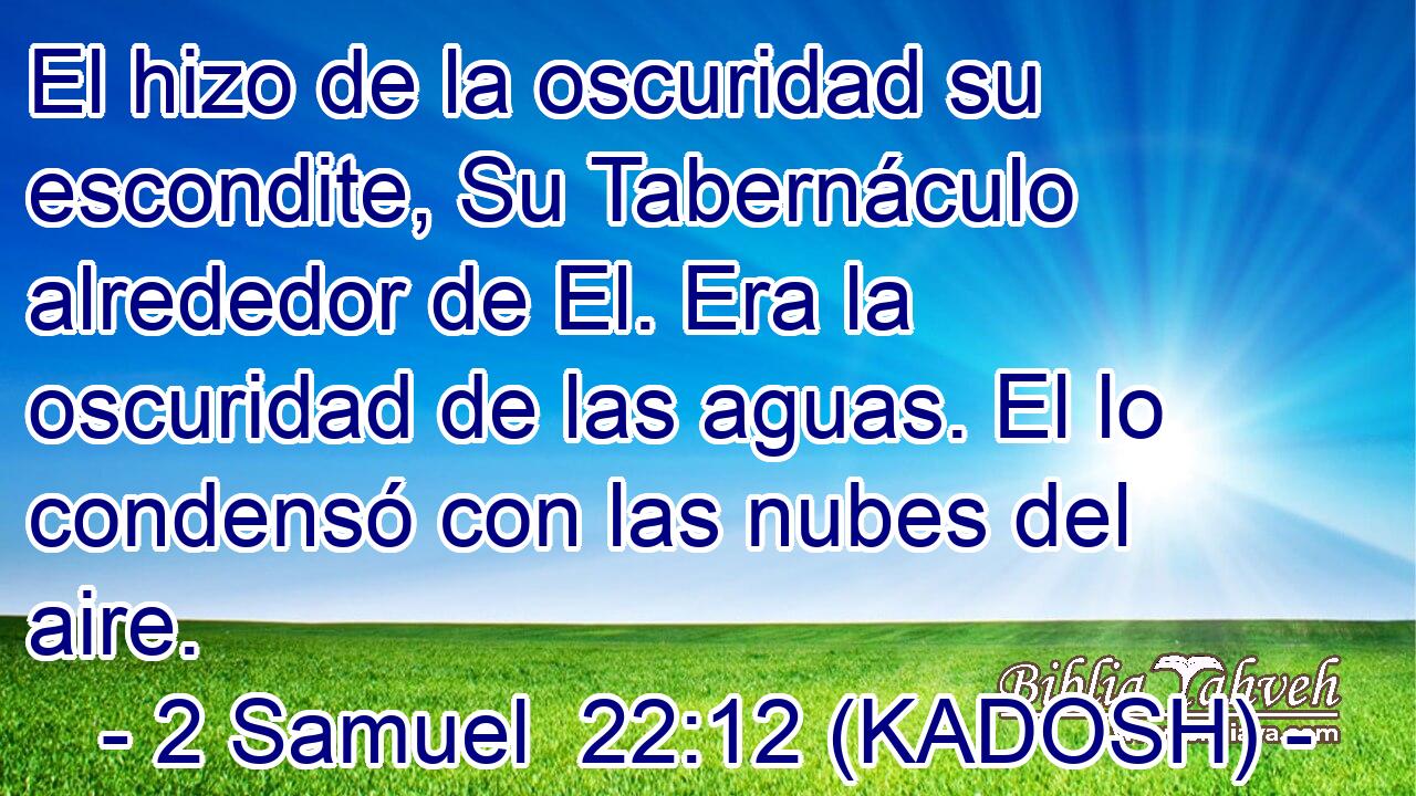  El hizo de la oscuridad su escondite, Su Tabernáculo alrededor de El. Era la oscuridad de las aguas. El lo condensó con las nubes del aire. 