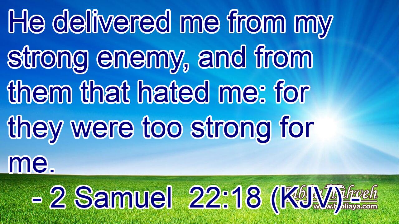 He delivered me from my strong enemy, and from them that hated me: for they were too strong for me.