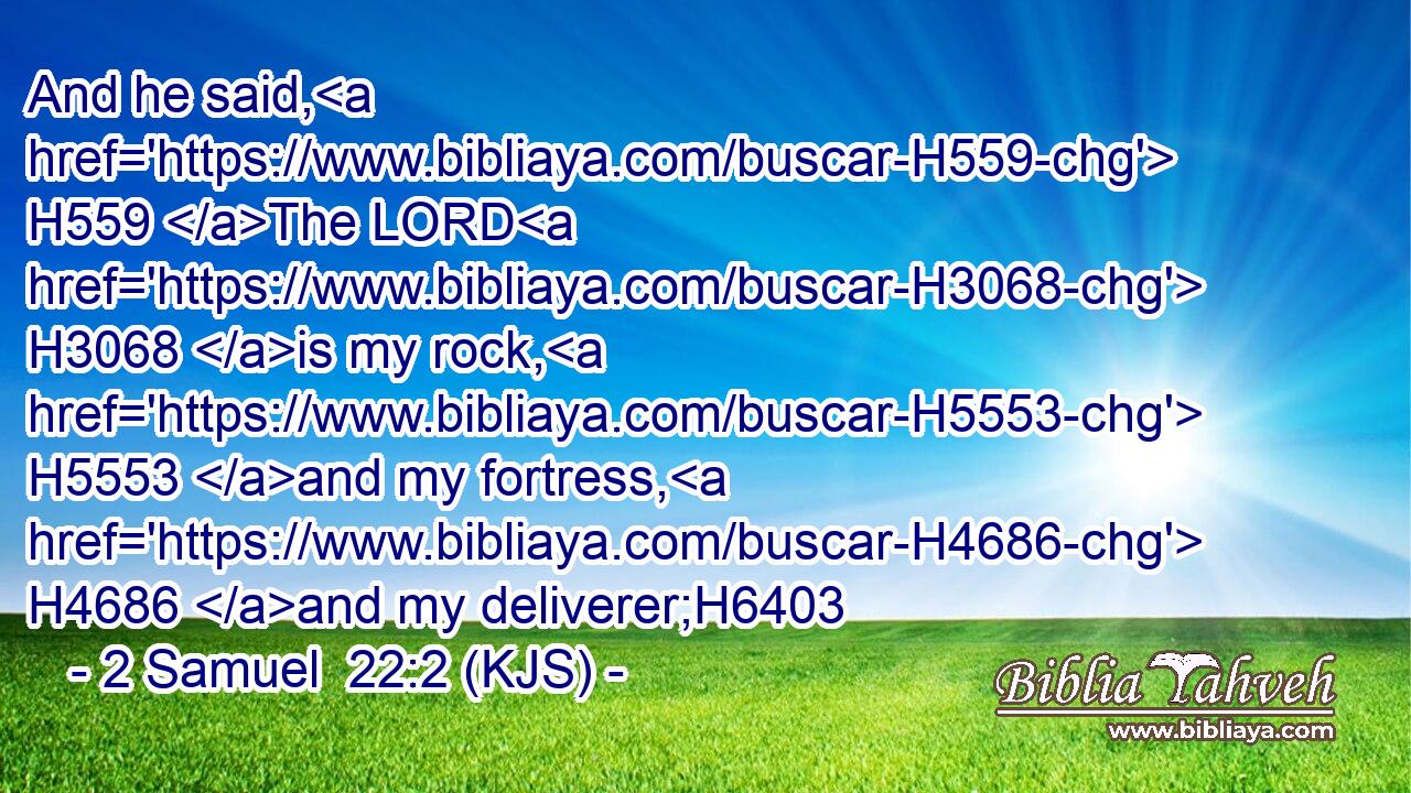 And he said, H559 The LORD H3068 is my rock, H5553 and my fortress, H4686 and my deliverer;H6403
