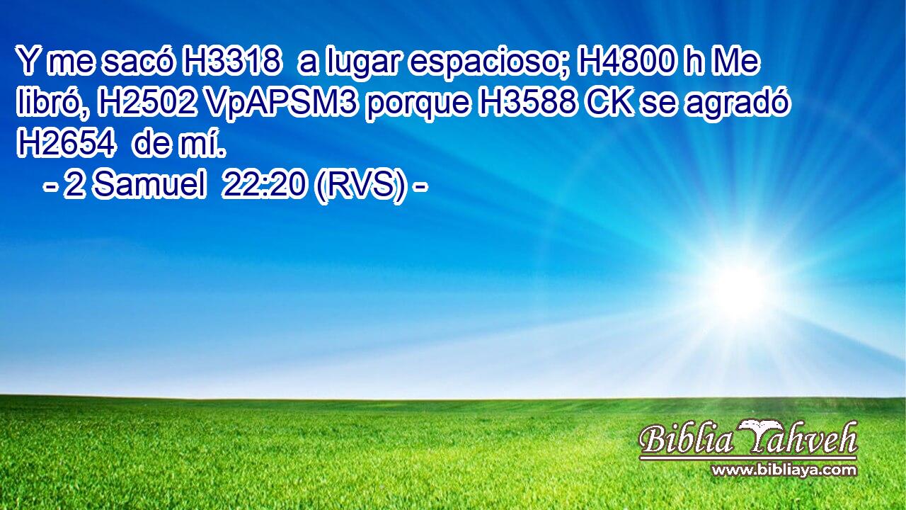 Y me sacó H3318  a lugar espacioso; H4800 h Me libró, H2502 VpAPSM3 porque H3588 CK se agradó H2654  de mí. 