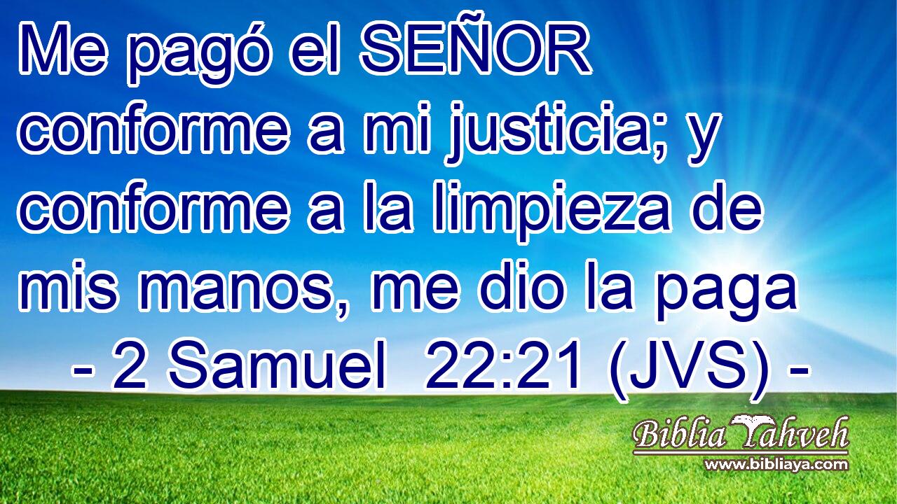 Me pagó el SEÑOR conforme a mi justicia; y conforme a la limpieza de mis manos, me dio la paga