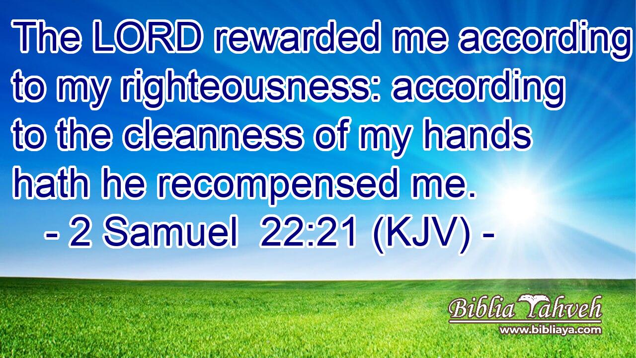 The LORD rewarded me according to my righteousness: according to the cleanness of my hands hath he recompensed me.