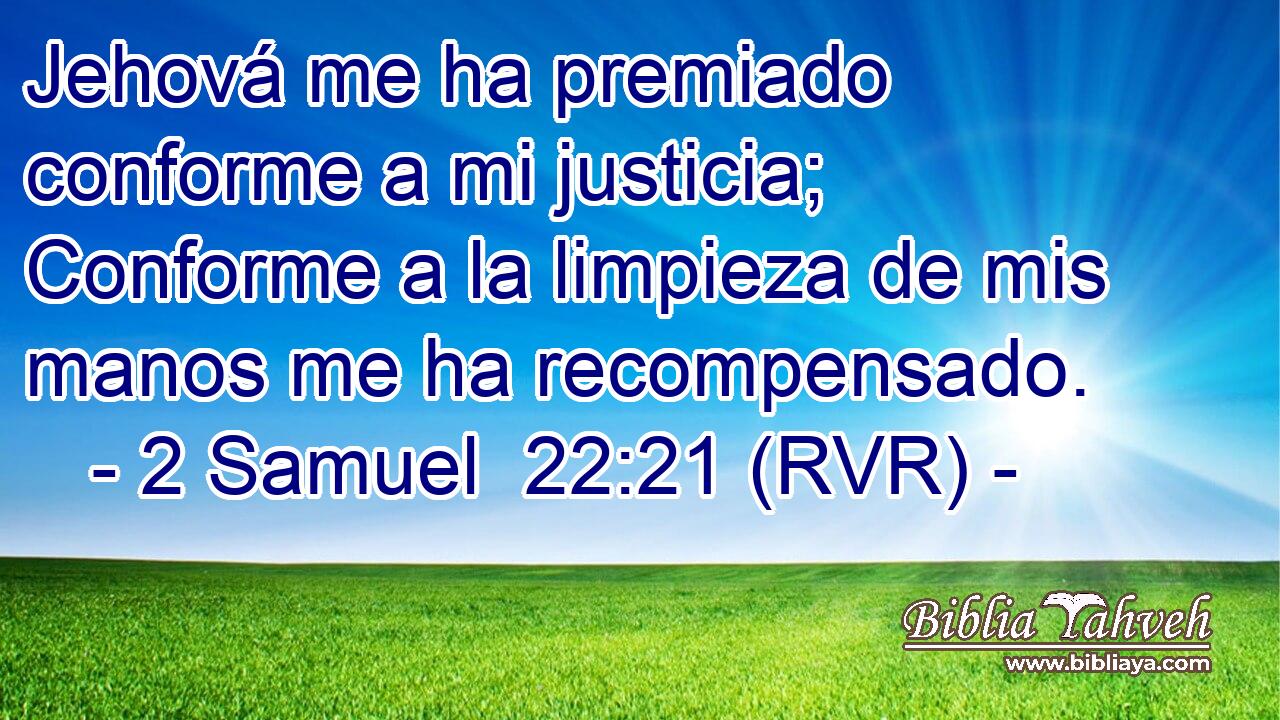 Jehová me ha premiado conforme a mi justicia; Conforme a la limpieza de mis manos me ha recompensado.