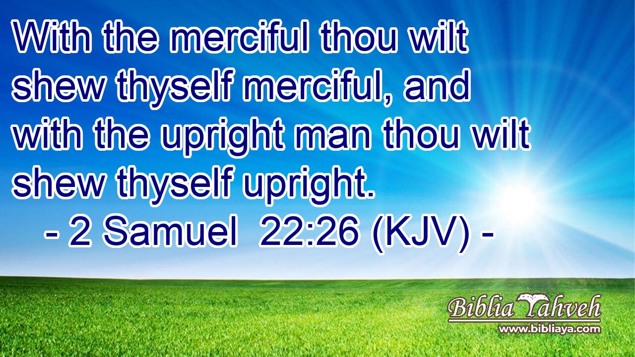 With the merciful thou wilt shew thyself merciful, and with the upright man thou wilt shew thyself upright.
