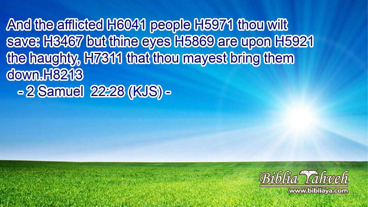 And the afflicted H6041 people H5971 thou wilt save: H3467 but thine eyes H5869 are upon H5921 the haughty, H7311 that thou mayest bring them down.H8213