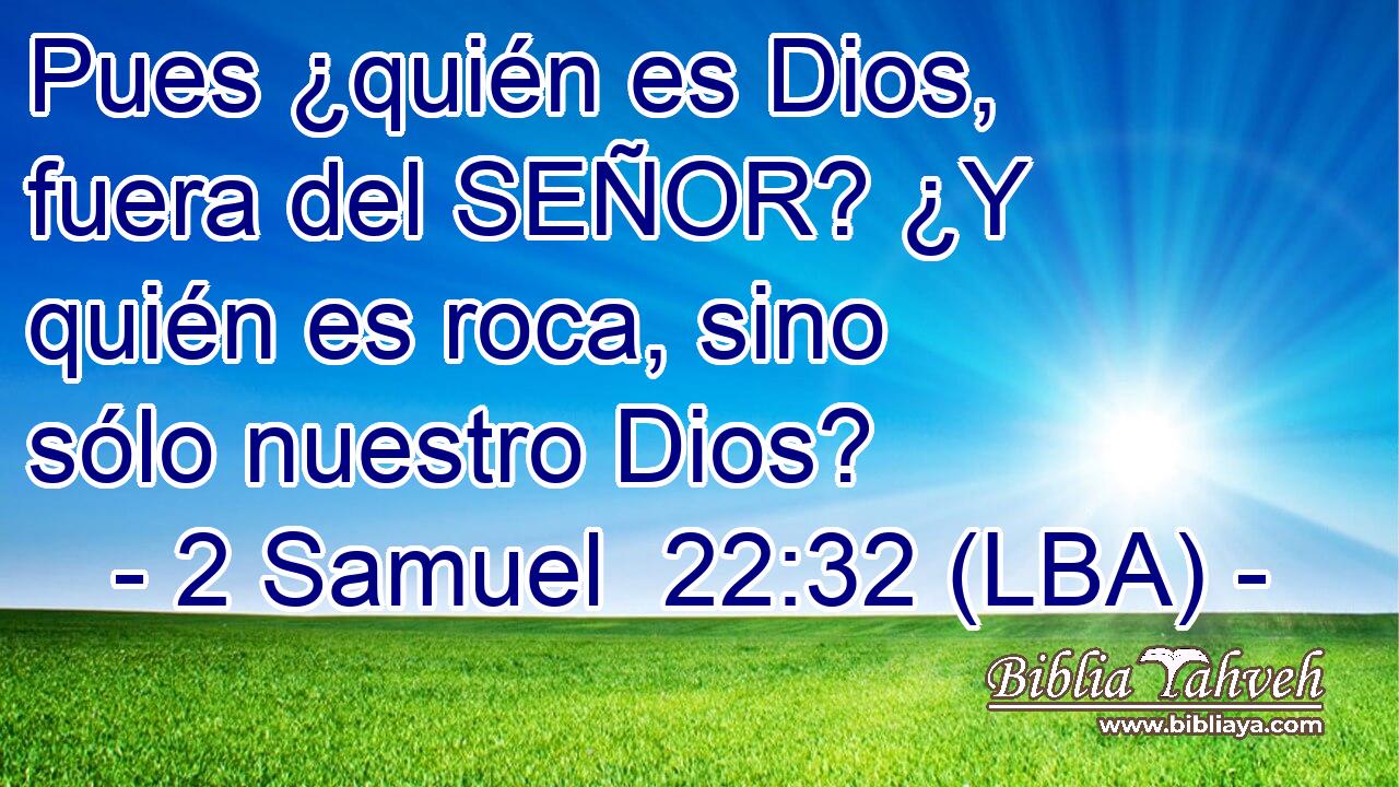 Pues ¿quién es Dios, fuera del SEÑOR? ¿Y quién es roca, sino sólo nuestro Dios?