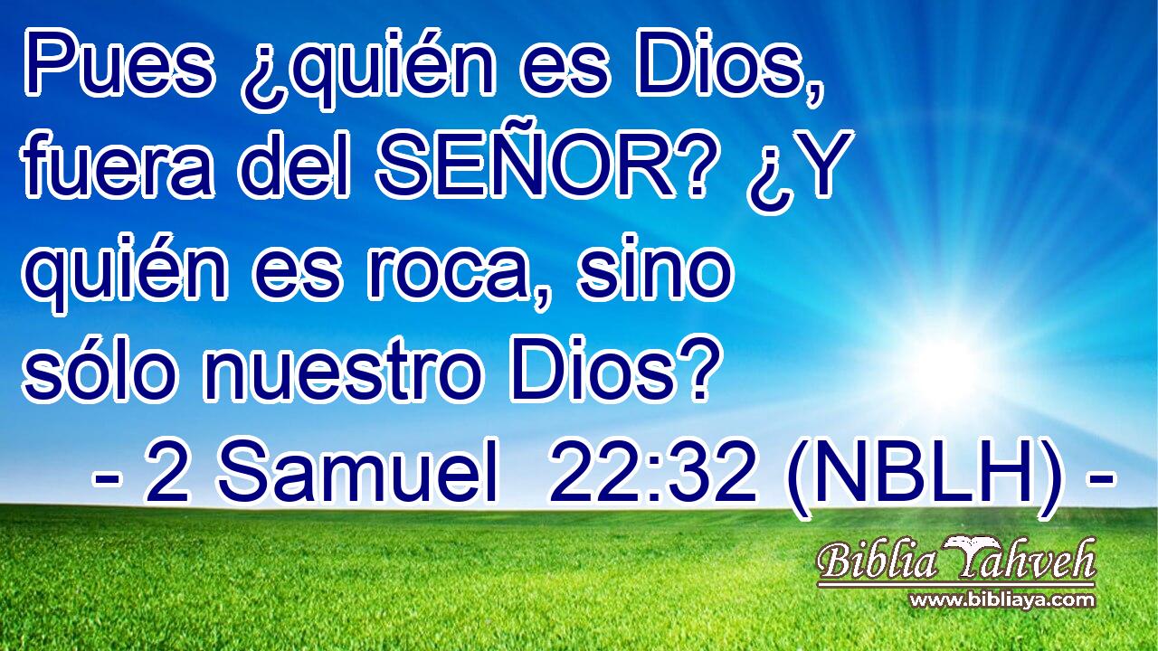  Pues ¿quién es Dios, fuera del SEÑOR? ¿Y quién es roca, sino sólo nuestro Dios? 