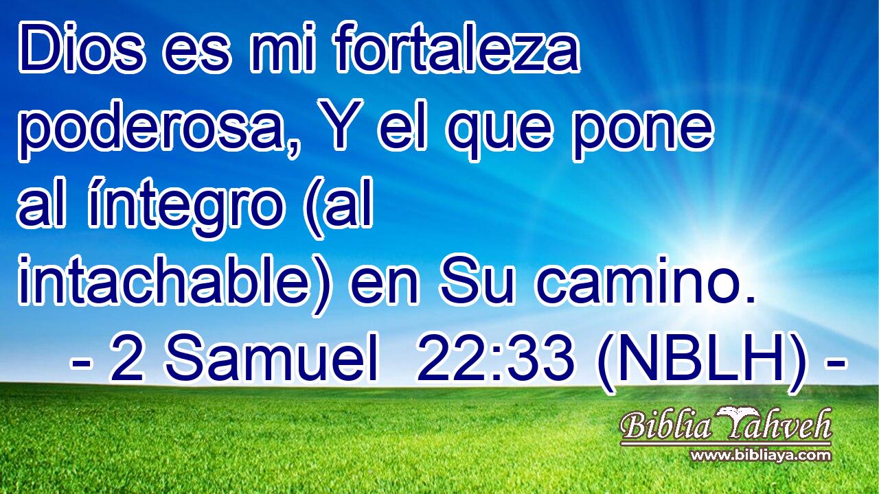  Dios es mi fortaleza poderosa, Y el que pone al íntegro (al intachable) en Su camino. 