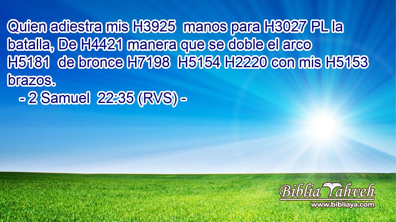 Quien adiestra mis H3925  manos para H3027 PL la batalla, De H4421 manera que se doble el arco H5181  de bronce H7198  H5154 H2220 con mis H5153  brazos. 