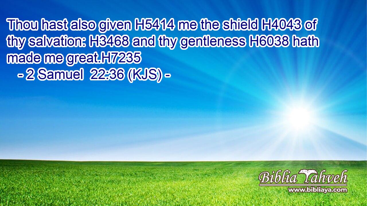 Thou hast also given H5414 me the shield H4043 of thy salvation: H3468 and thy gentleness H6038 hath made me great.H7235