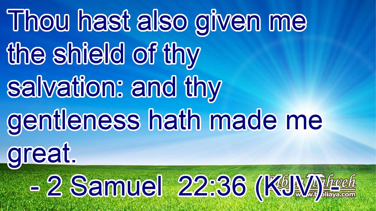 Thou hast also given me the shield of thy salvation: and thy gentleness hath made me great.
