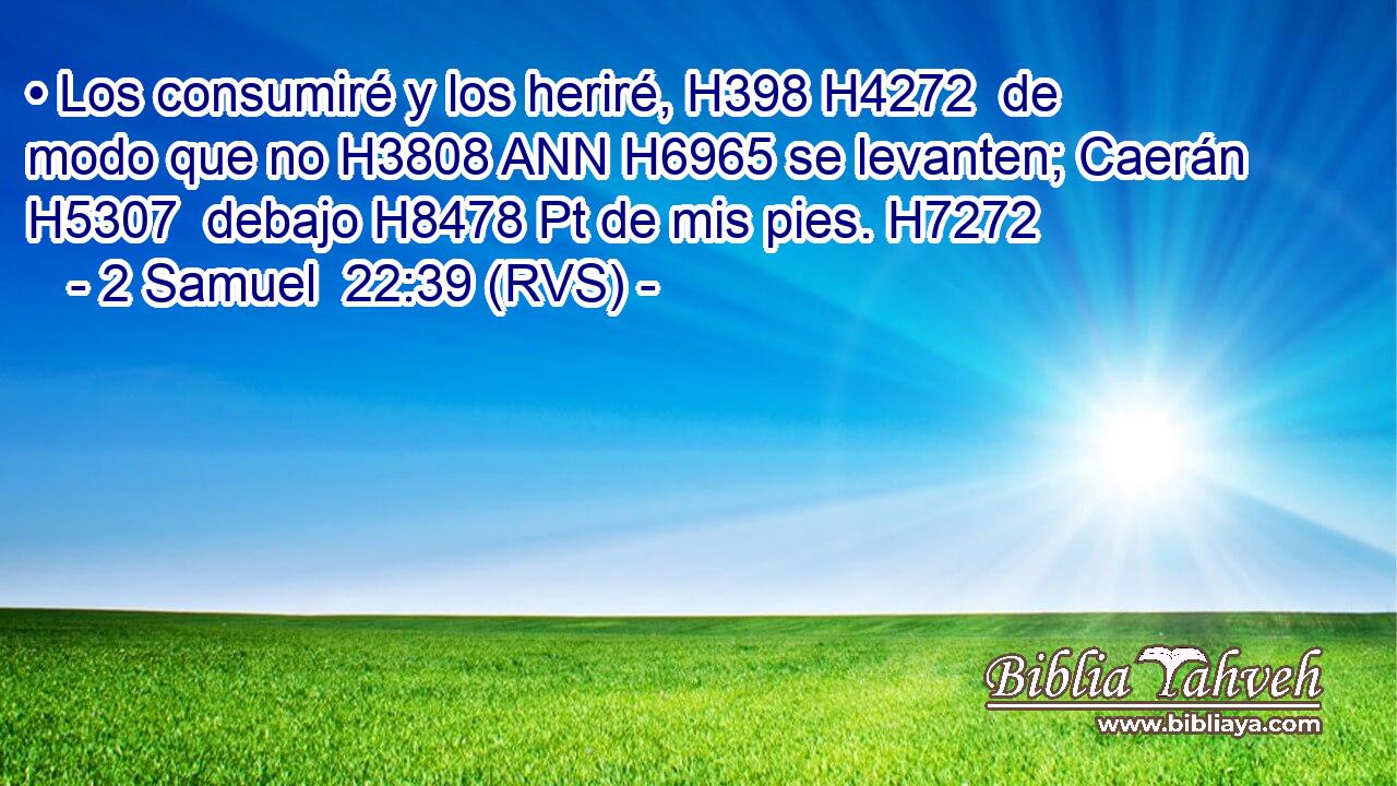 • Los consumiré y los heriré, H398 H4272  de modo que no H3808 ANN H6965 se levanten; Caerán H5307  debajo H8478 Pt de mis pies. H7272  