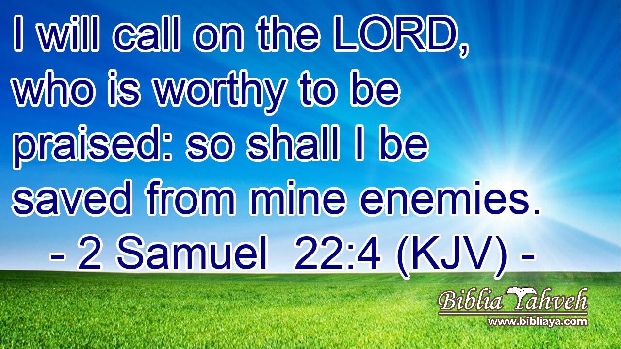 I will call on the LORD, who is worthy to be praised: so shall I be saved from mine enemies.