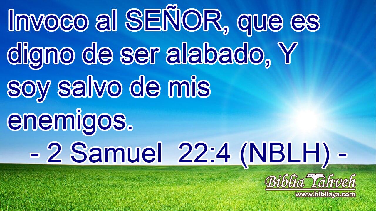  Invoco al SEÑOR, que es digno de ser alabado, Y soy salvo de mis enemigos. 