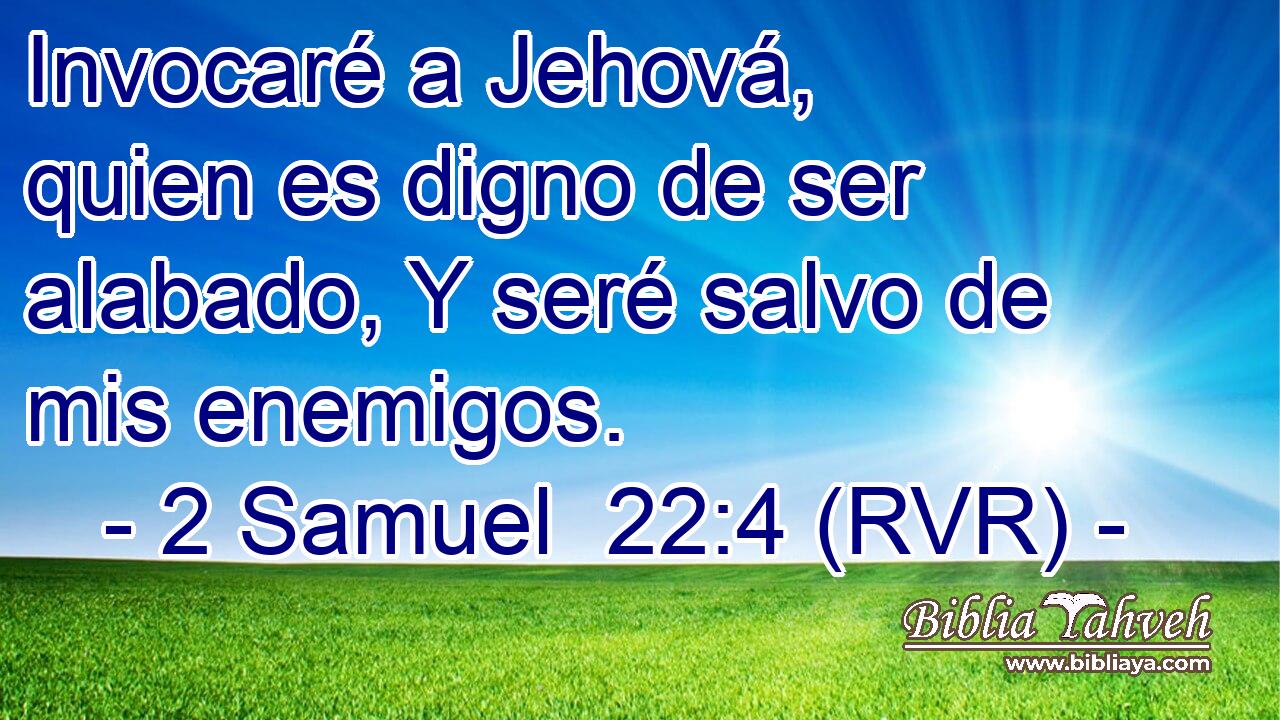 Invocaré a Jehová, quien es digno de ser alabado, Y seré salvo de mis enemigos.
