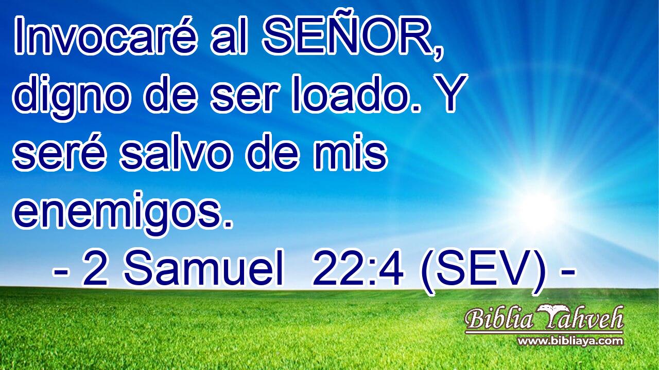 Invocaré al SEÑOR, digno de ser loado. Y seré salvo de mis enemigos.