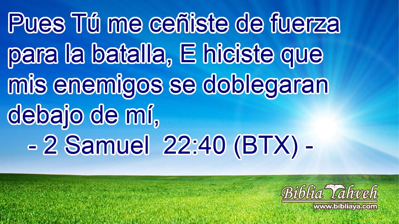 Pues Tú me ceñiste de fuerza para la batalla, E hiciste que mis enemigos se doblegaran debajo de mí,