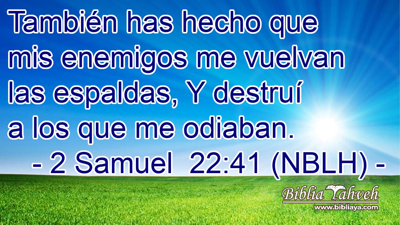  También has hecho que mis enemigos me vuelvan las espaldas, Y destruí a los que me odiaban. 