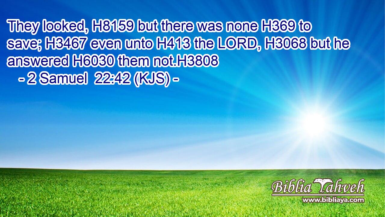They looked, H8159 but there was none H369 to save; H3467 even unto H413 the LORD, H3068 but he answered H6030 them not.H3808