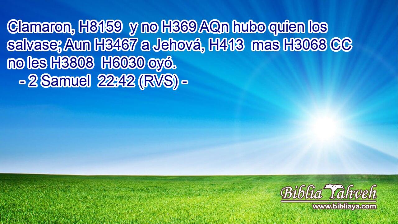 Clamaron, H8159  y no H369 AQn hubo quien los salvase; Aun H3467 a Jehová, H413  mas H3068 CC no les H3808  H6030 oyó. 