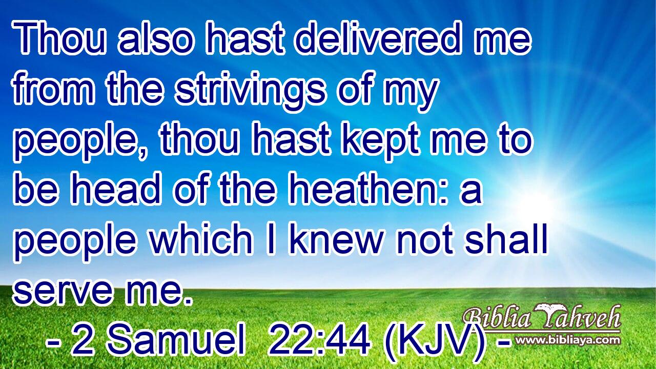 Thou also hast delivered me from the strivings of my people, thou hast kept me to be head of the heathen: a people which I knew not shall serve me.