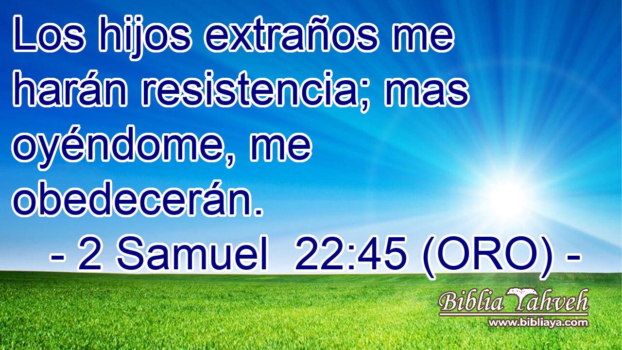  Los hijos extraños me harán resistencia; mas oyéndome, me obedecerán. 