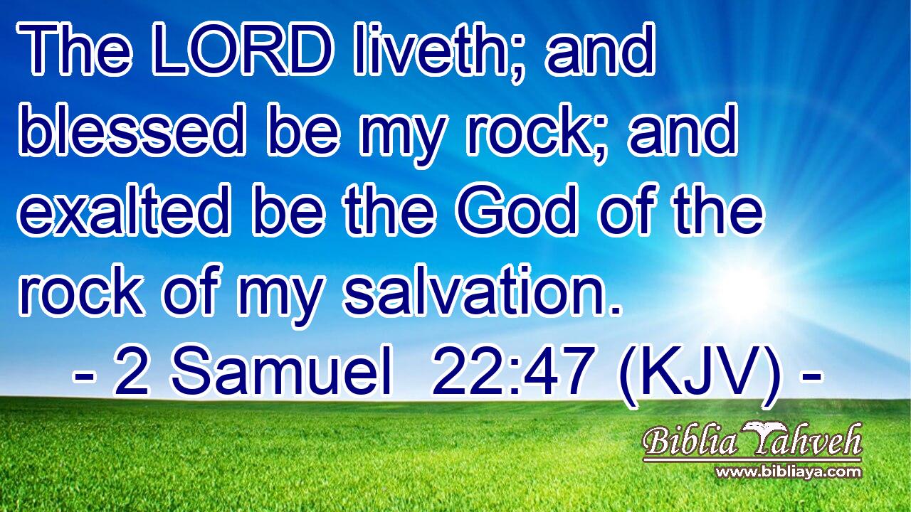 The LORD liveth; and blessed be my rock; and exalted be the God of the rock of my salvation.