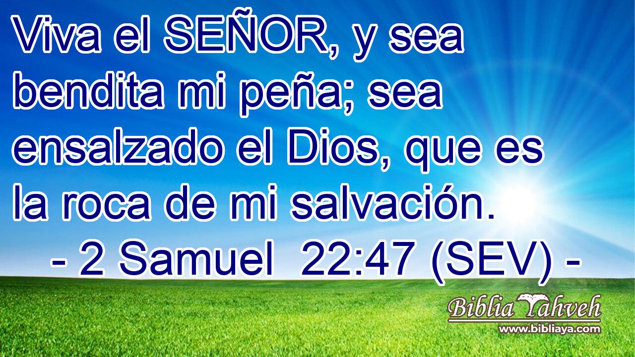 Viva el SEÑOR, y sea bendita mi peña; sea ensalzado el Dios, que es la roca de mi salvación.