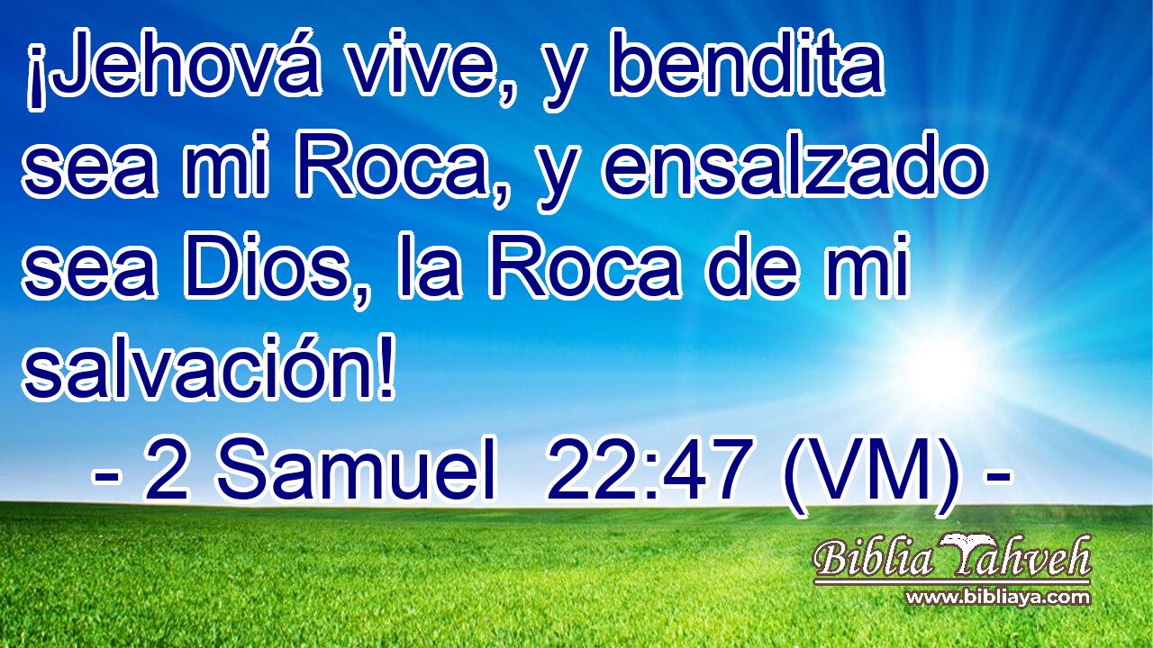  ¡Jehová vive, y bendita sea mi Roca, y ensalzado sea Dios, la Roca de mi salvación! 