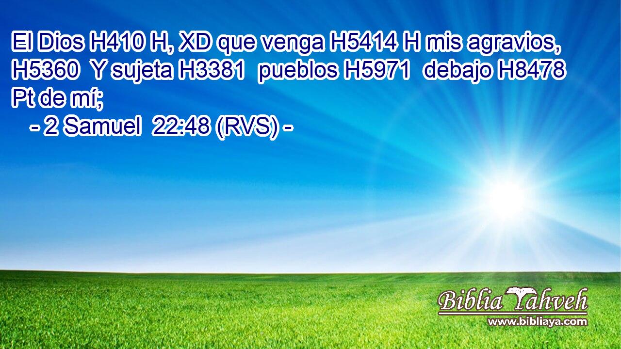 El Dios H410 H, XD que venga H5414 H mis agravios, H5360  Y sujeta H3381  pueblos H5971  debajo H8478 Pt de mí; 