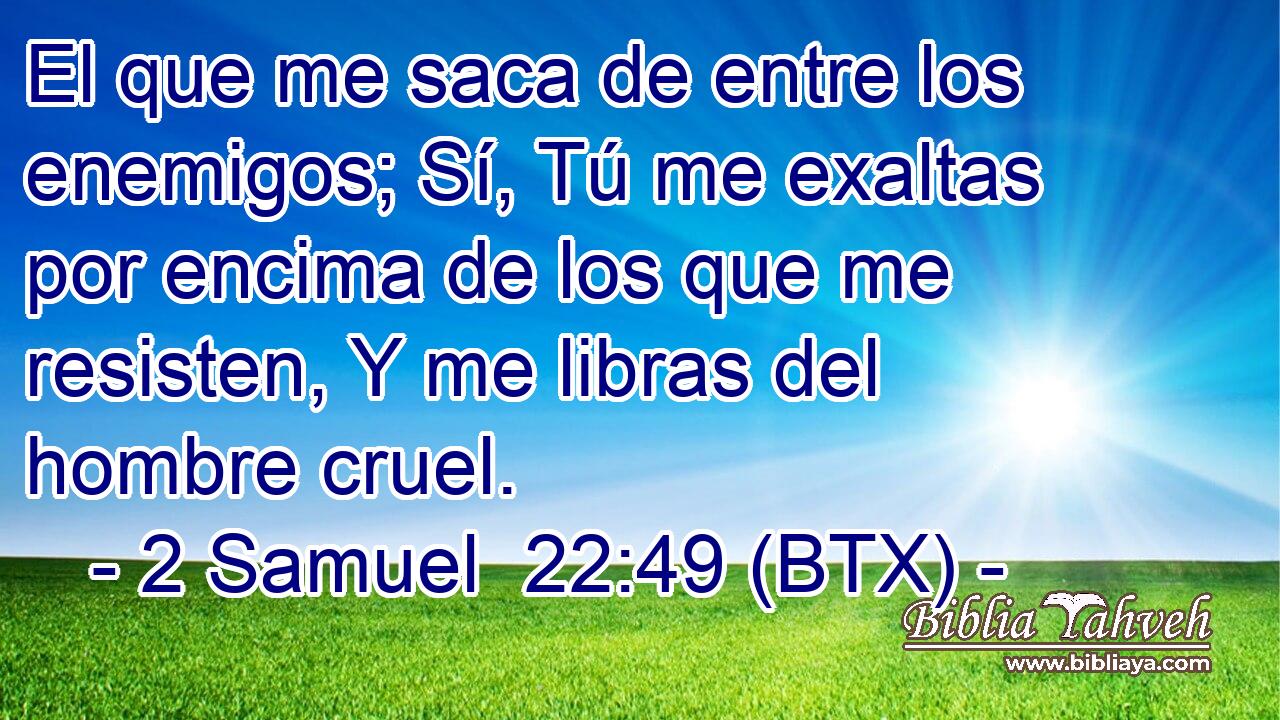 El que me saca de entre los enemigos; Sí, Tú me exaltas por encima de los que me resisten, Y me libras del hombre cruel.